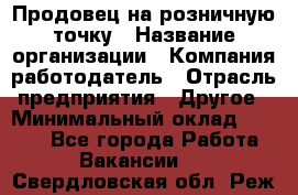 Продовец на розничную точку › Название организации ­ Компания-работодатель › Отрасль предприятия ­ Другое › Минимальный оклад ­ 8 000 - Все города Работа » Вакансии   . Свердловская обл.,Реж г.